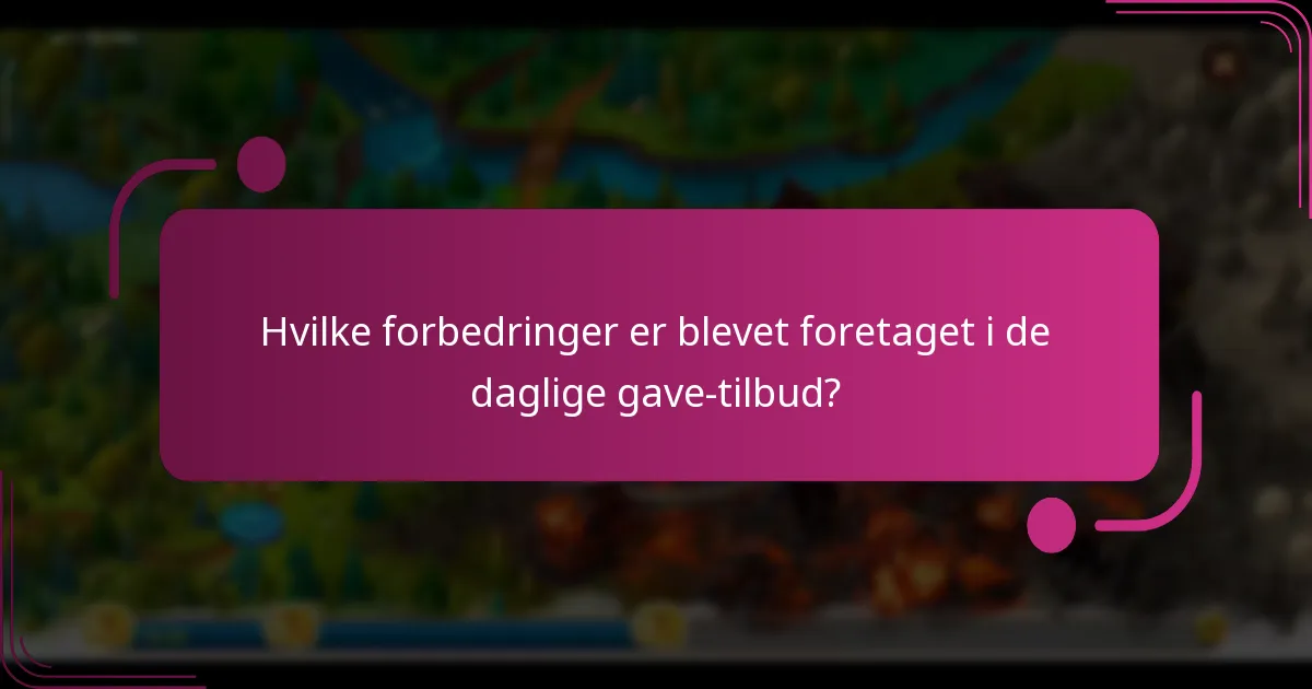 Hvilke forbedringer er blevet foretaget i de daglige gave-tilbud?