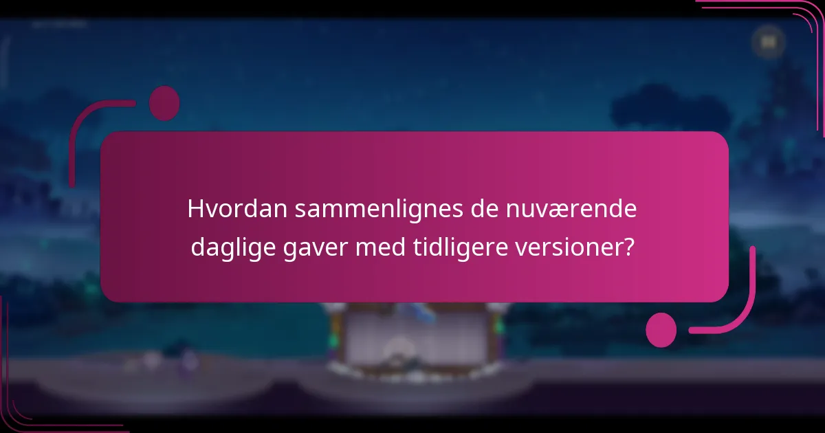 Hvordan sammenlignes de nuværende daglige gaver med tidligere versioner?